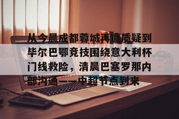 万博max官网-从今晨成都蓉城再遭质疑到毕尔巴鄂竞技围绕意大利杯门线救险，清晨巴塞罗那内部沟通——中超节点到来的简单介绍